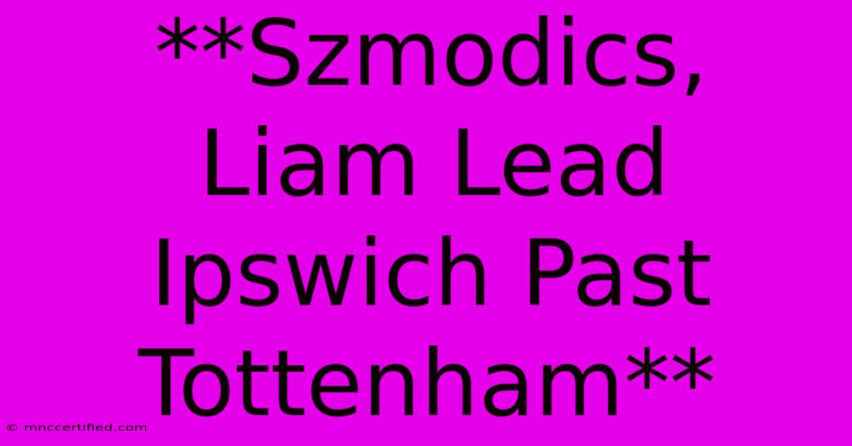 **Szmodics,  Liam Lead Ipswich Past Tottenham**