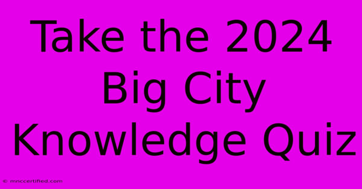 Take The 2024 Big City Knowledge Quiz