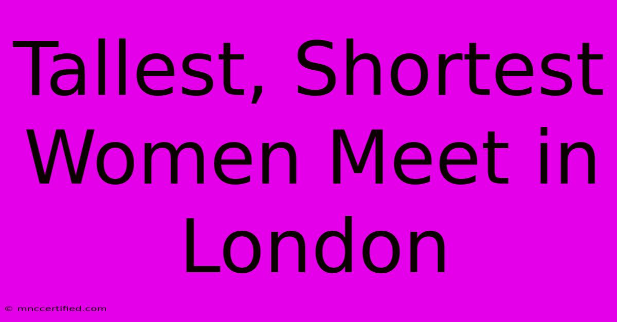 Tallest, Shortest Women Meet In London