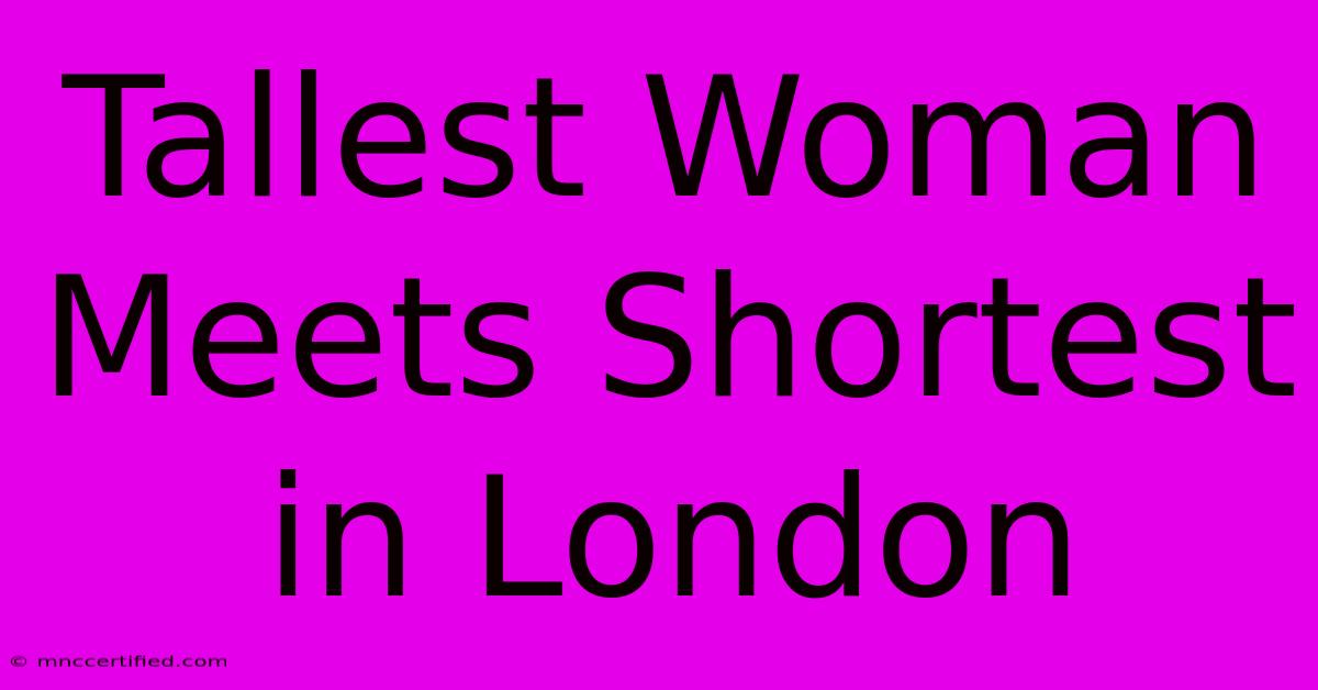 Tallest Woman Meets Shortest In London