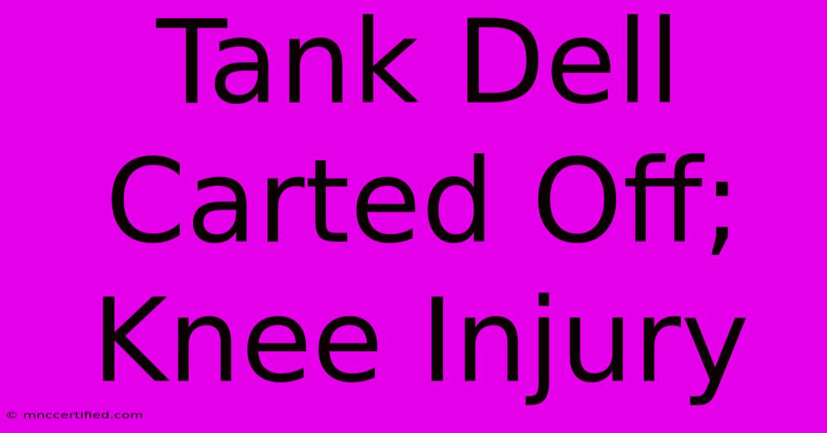 Tank Dell Carted Off; Knee Injury