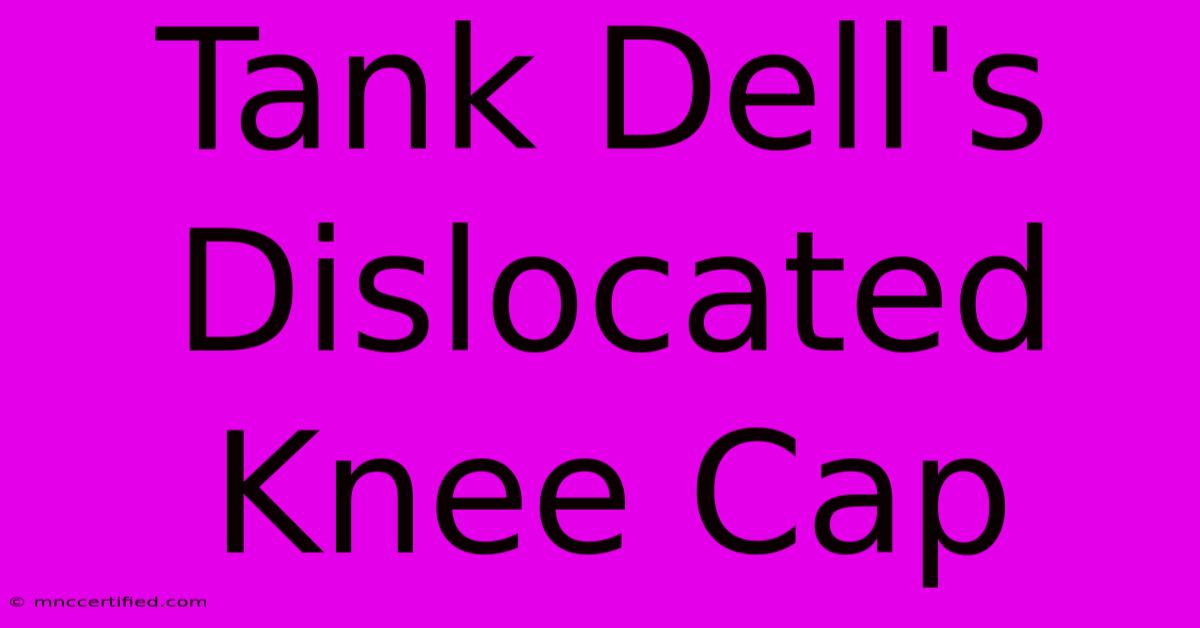 Tank Dell's Dislocated Knee Cap