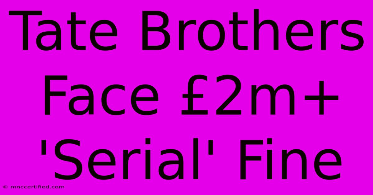 Tate Brothers Face £2m+ 'Serial' Fine