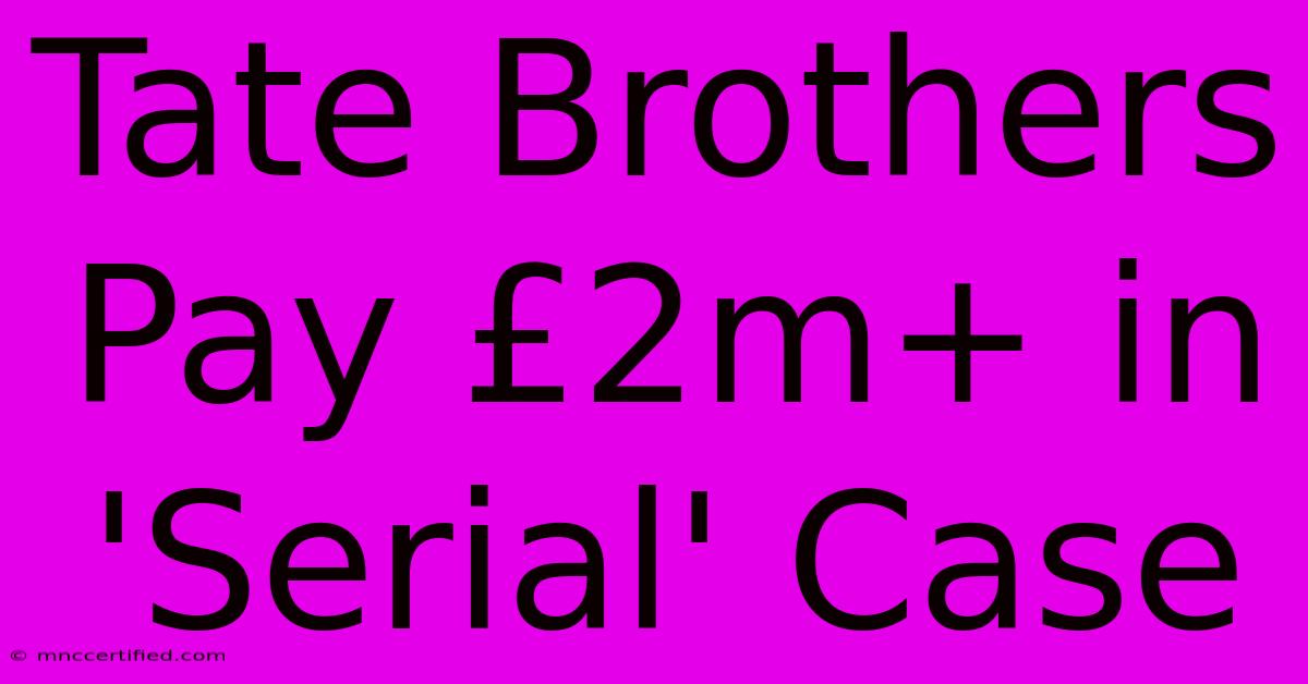 Tate Brothers Pay £2m+ In 'Serial' Case