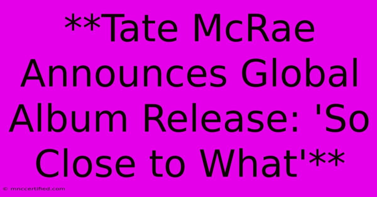 **Tate McRae Announces Global Album Release: 'So Close To What'**