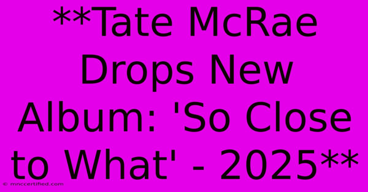 **Tate McRae Drops New Album: 'So Close To What' - 2025** 