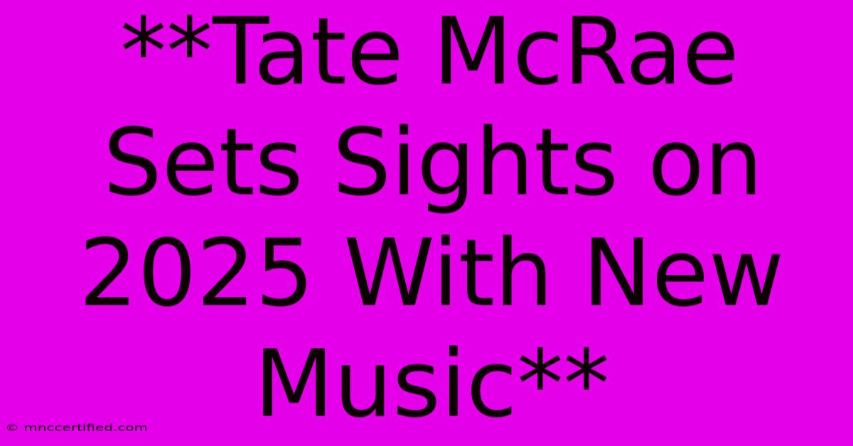 **Tate McRae Sets Sights On 2025 With New Music**