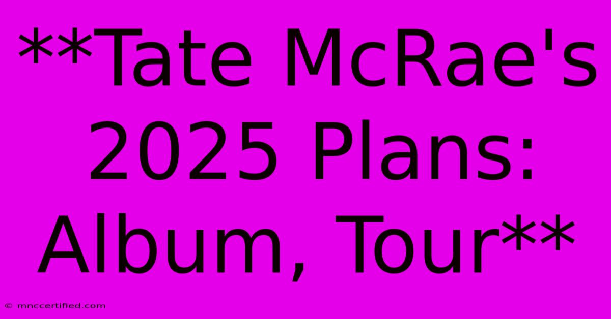 **Tate McRae's 2025 Plans: Album, Tour**