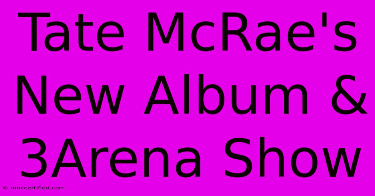 Tate McRae's New Album & 3Arena Show