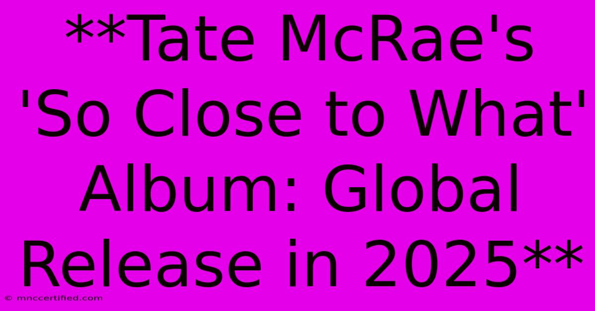 **Tate McRae's 'So Close To What' Album: Global Release In 2025**