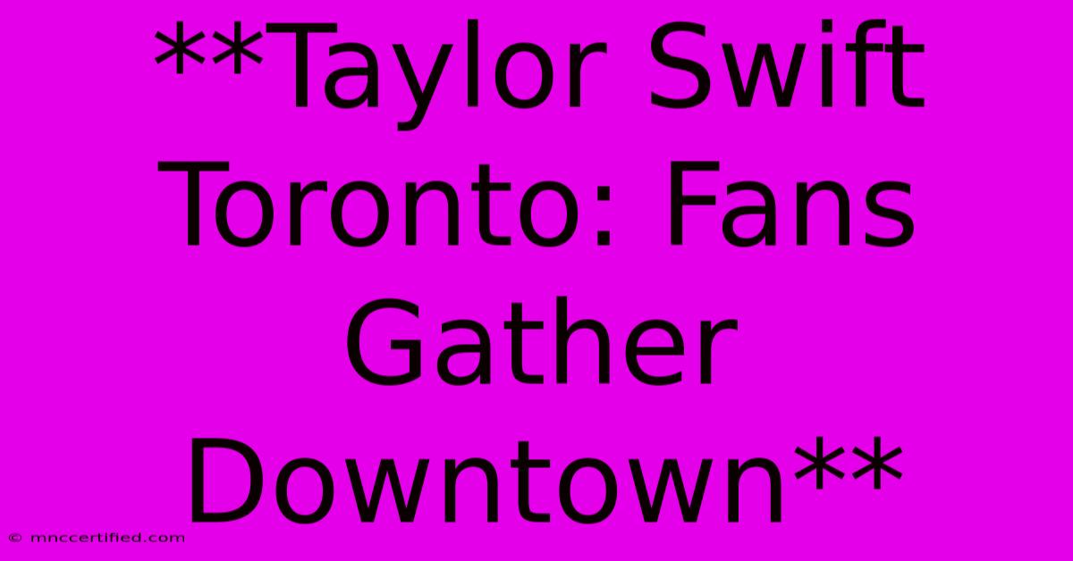 **Taylor Swift Toronto: Fans Gather Downtown**