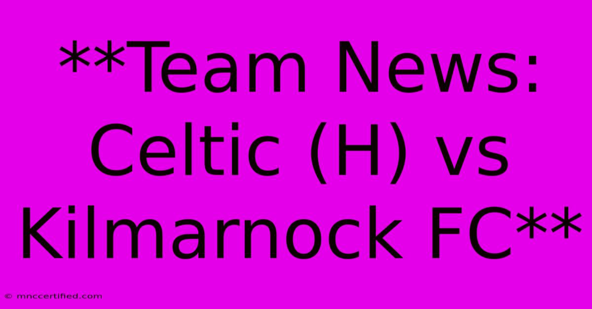 **Team News: Celtic (H) Vs Kilmarnock FC**