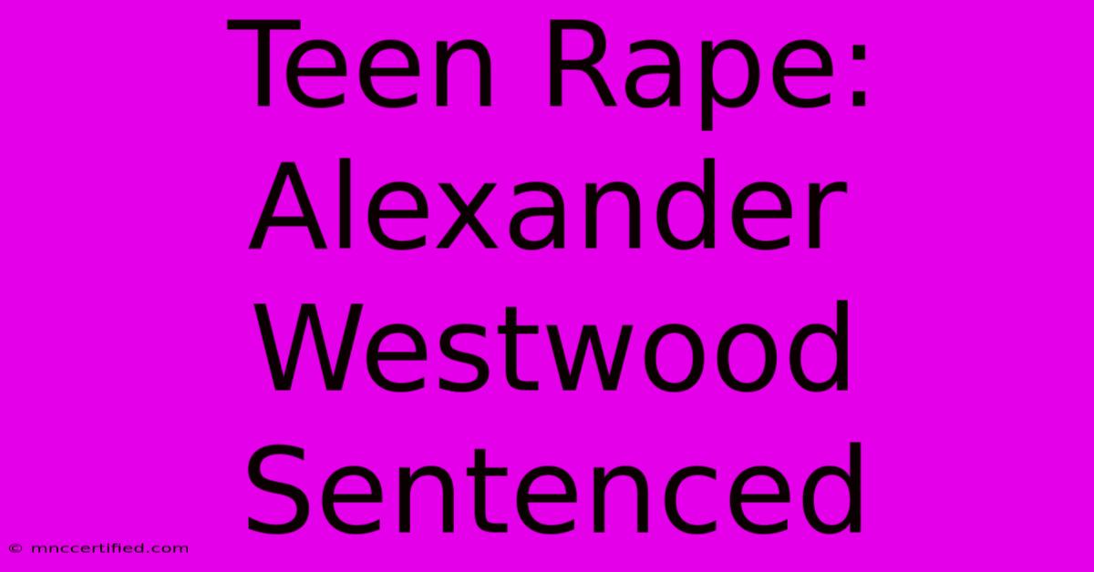 Teen Rape: Alexander Westwood Sentenced