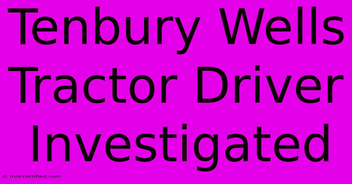 Tenbury Wells Tractor Driver Investigated