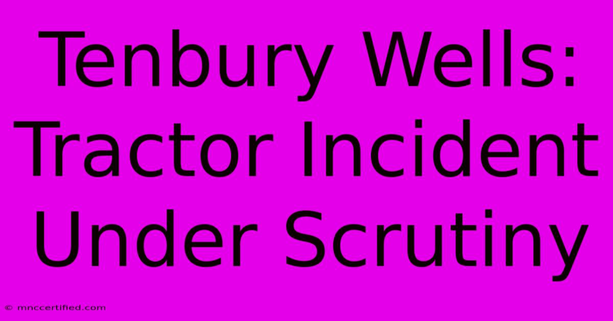 Tenbury Wells: Tractor Incident Under Scrutiny