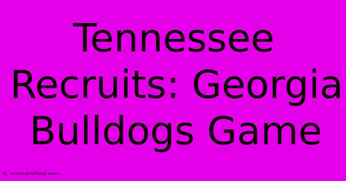 Tennessee Recruits: Georgia Bulldogs Game