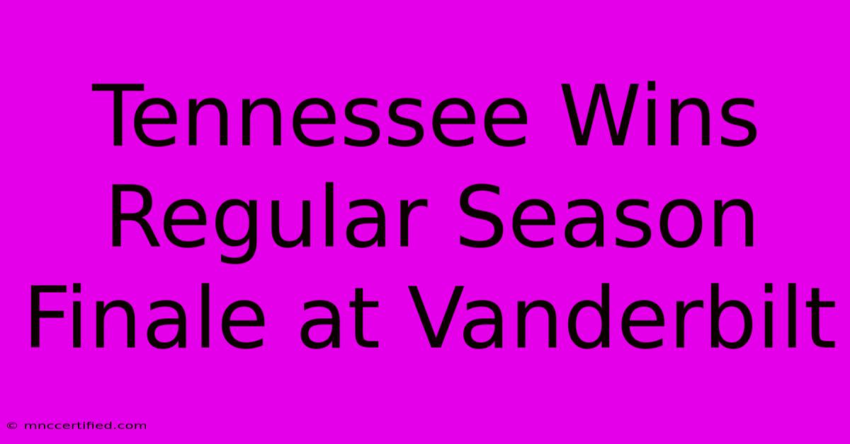 Tennessee Wins Regular Season Finale At Vanderbilt