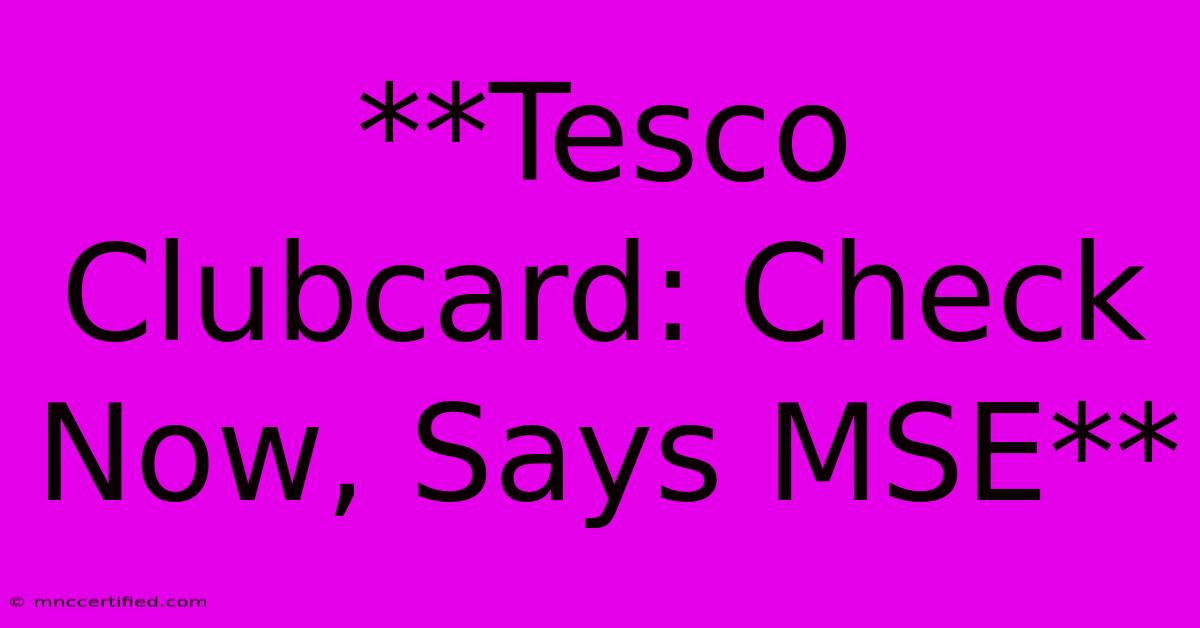 **Tesco Clubcard: Check Now, Says MSE**