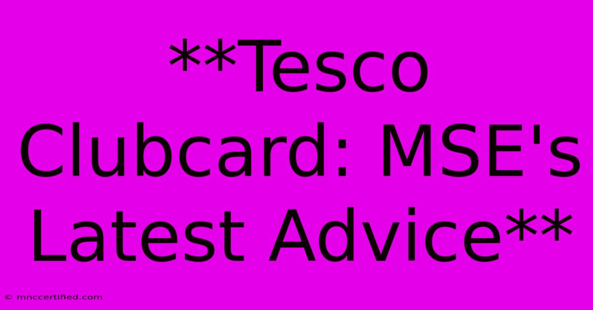 **Tesco Clubcard: MSE's Latest Advice**