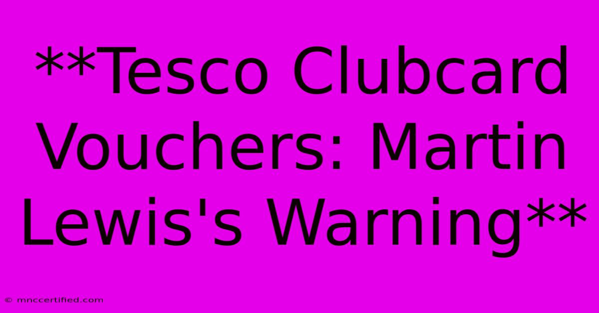 **Tesco Clubcard Vouchers: Martin Lewis's Warning**