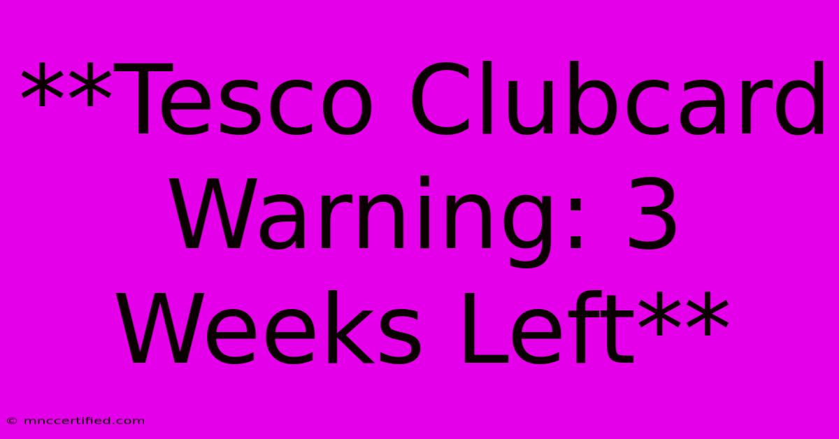 **Tesco Clubcard Warning: 3 Weeks Left**