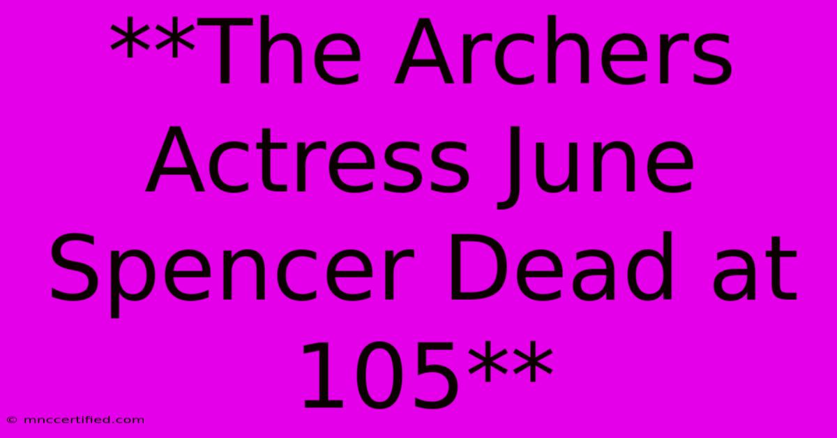 **The Archers Actress June Spencer Dead At 105**