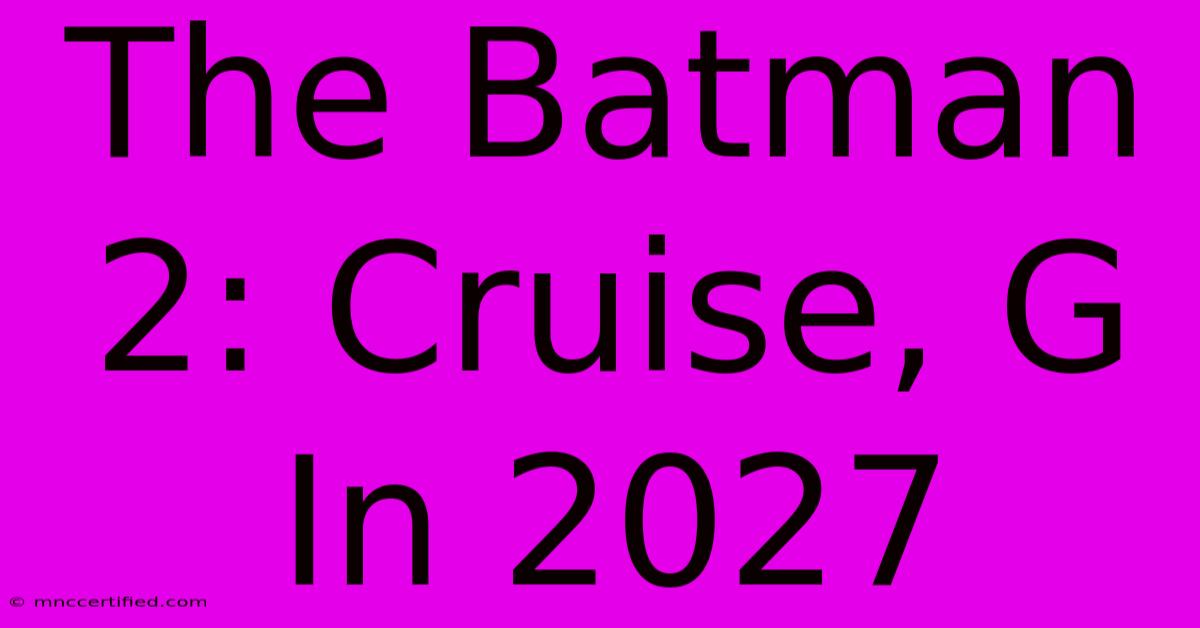 The Batman 2: Cruise, G In 2027