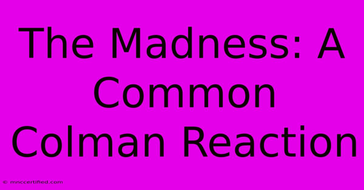 The Madness: A Common Colman Reaction