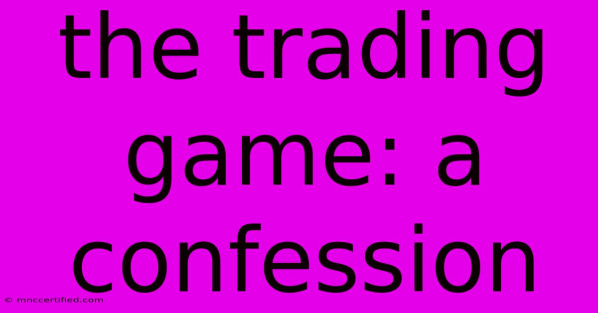 The Trading Game: A Confession