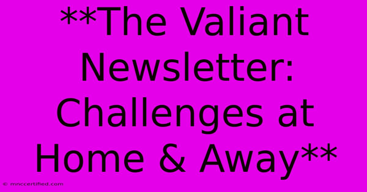 **The Valiant Newsletter: Challenges At Home & Away**