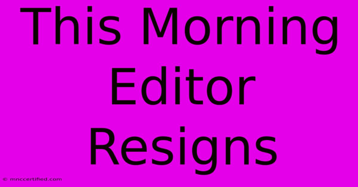 This Morning Editor Resigns