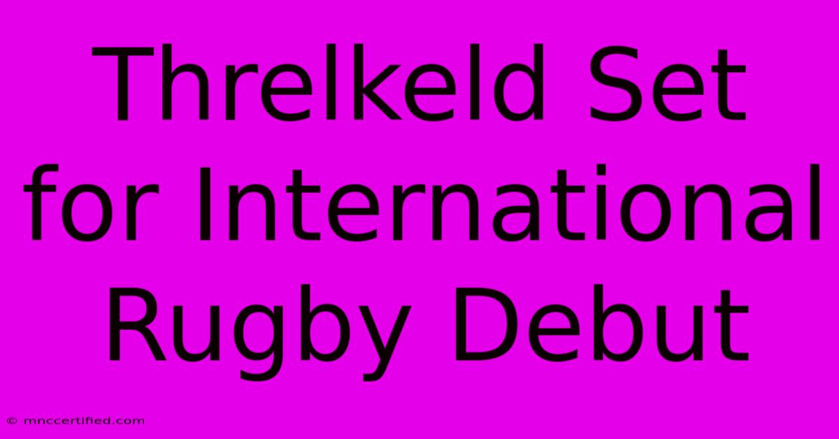 Threlkeld Set For International Rugby Debut