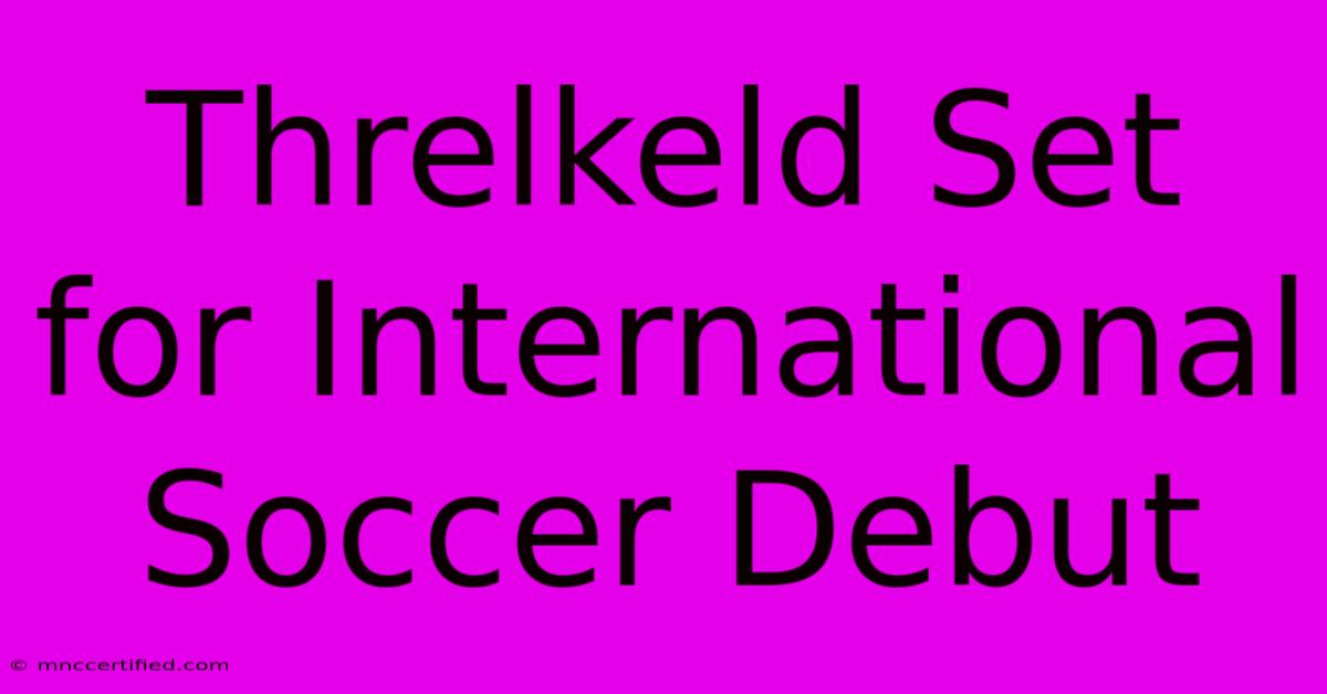 Threlkeld Set For International Soccer Debut