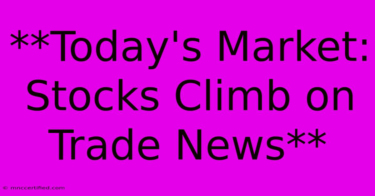 **Today's Market: Stocks Climb On Trade News** 