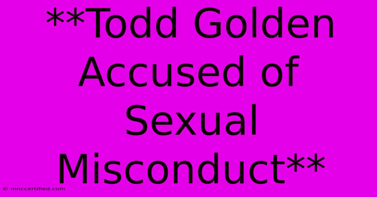 **Todd Golden Accused Of Sexual Misconduct**