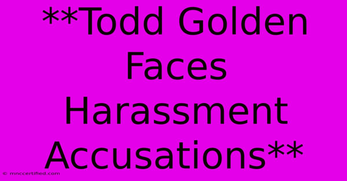 **Todd Golden Faces Harassment Accusations**