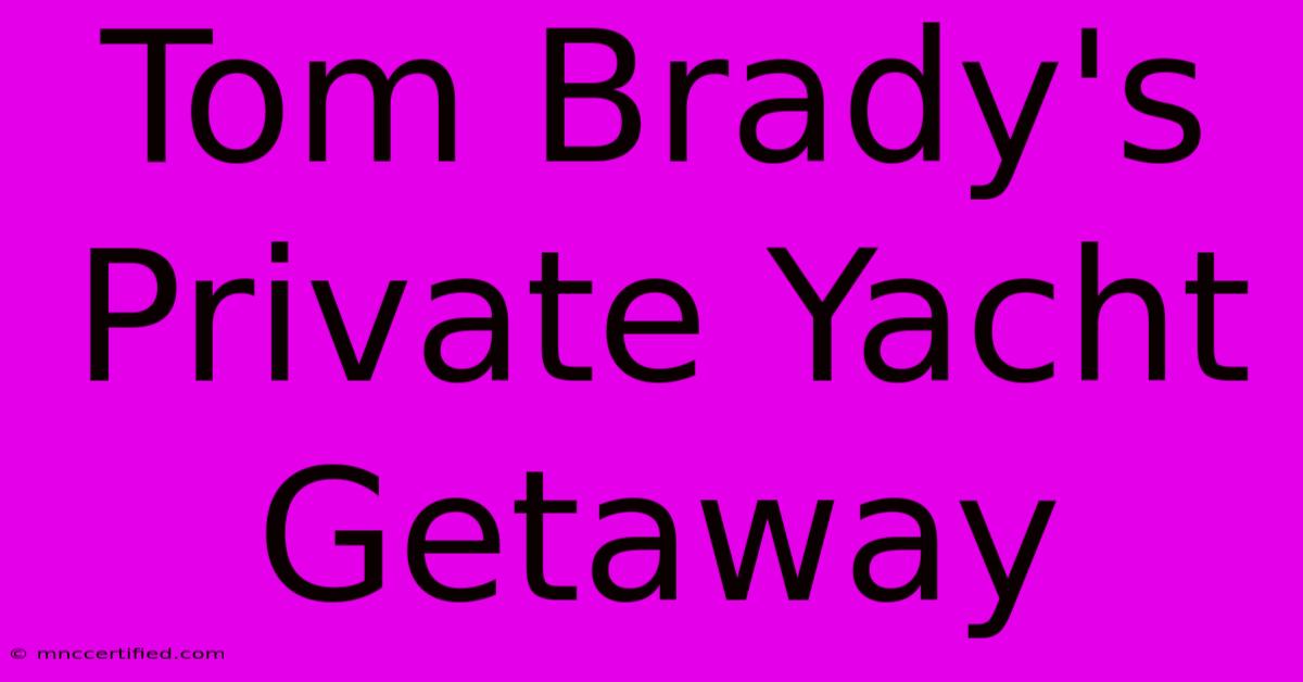 Tom Brady's Private Yacht Getaway