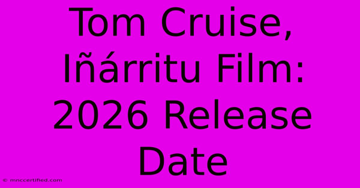 Tom Cruise, Iñárritu Film: 2026 Release Date