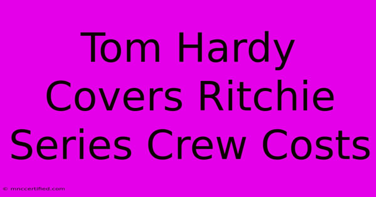 Tom Hardy Covers Ritchie Series Crew Costs