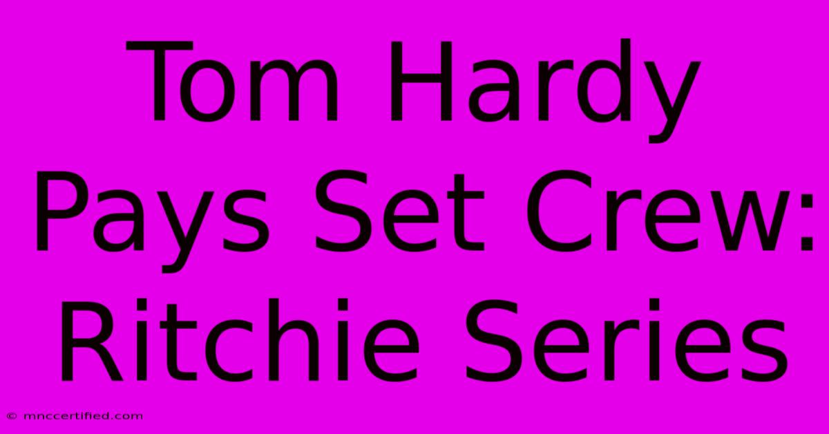 Tom Hardy Pays Set Crew: Ritchie Series