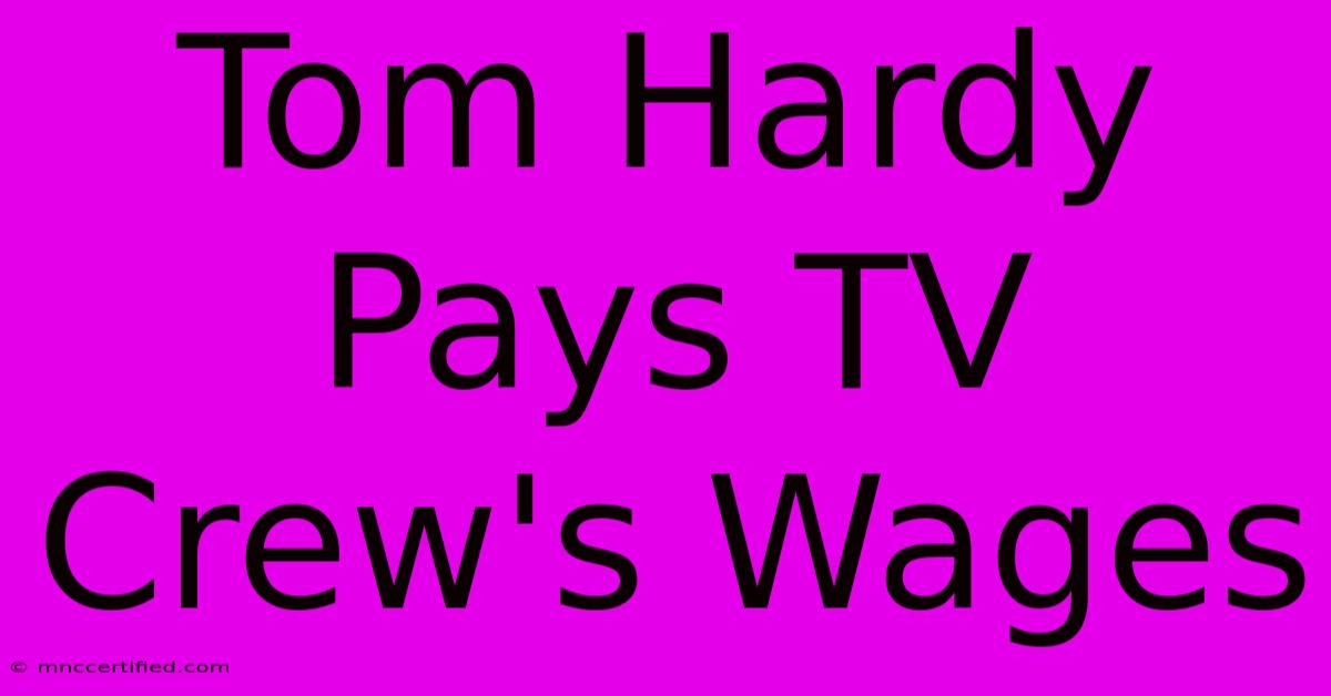 Tom Hardy Pays TV Crew's Wages