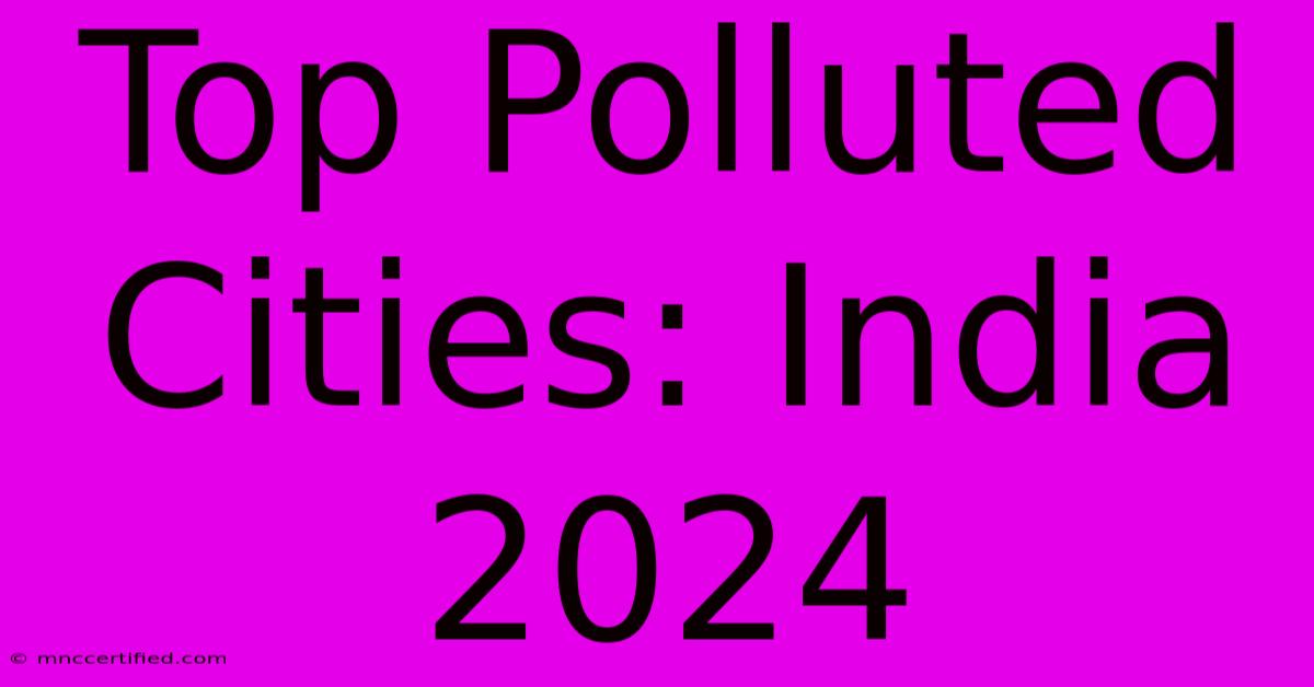 Top Polluted Cities: India 2024