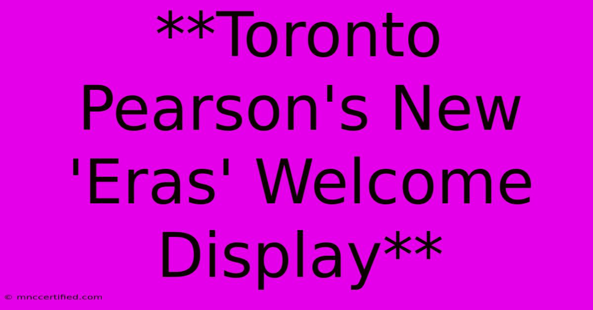 **Toronto Pearson's New 'Eras' Welcome Display** 