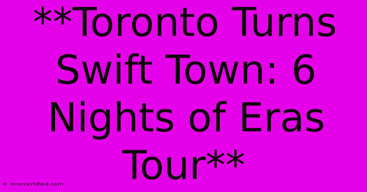 **Toronto Turns Swift Town: 6 Nights Of Eras Tour**