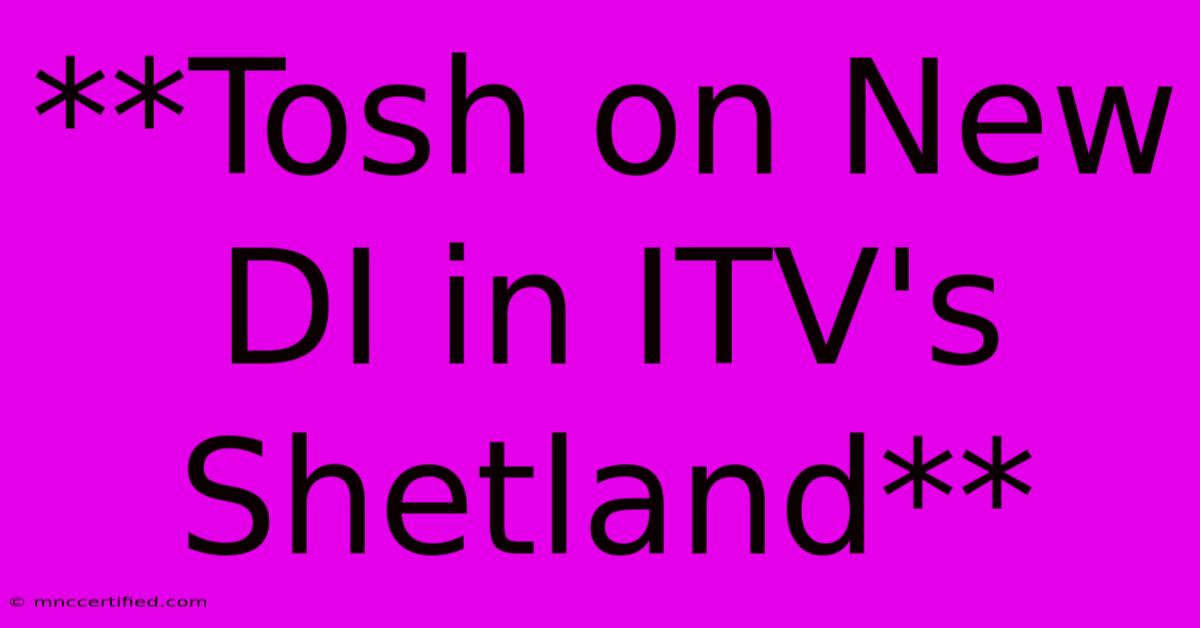 **Tosh On New DI In ITV's Shetland** 