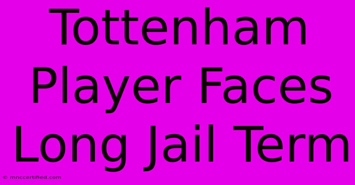 Tottenham Player Faces Long Jail Term