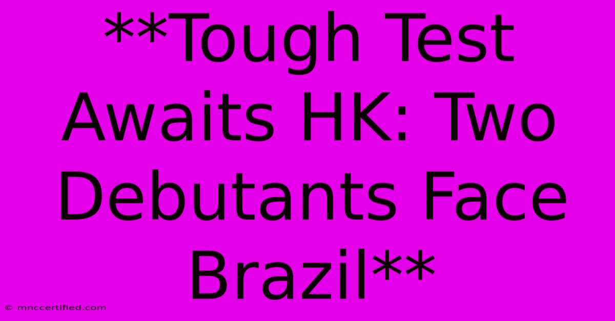 **Tough Test Awaits HK: Two Debutants Face Brazil**