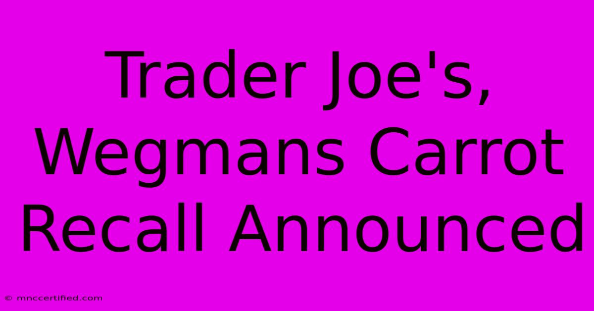 Trader Joe's, Wegmans Carrot Recall Announced