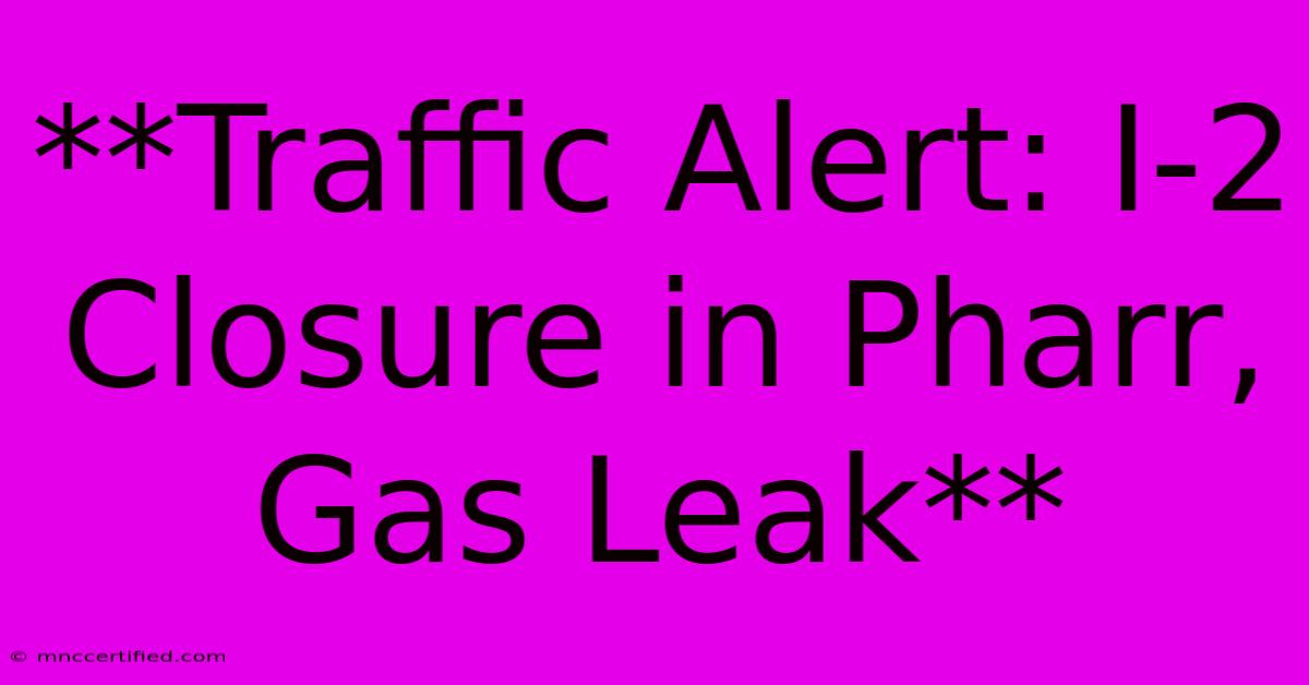 **Traffic Alert: I-2 Closure In Pharr, Gas Leak** 