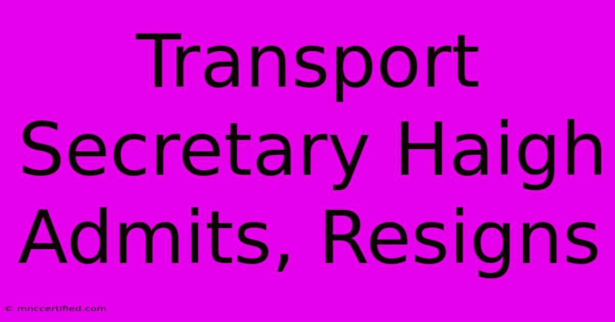 Transport Secretary Haigh Admits, Resigns